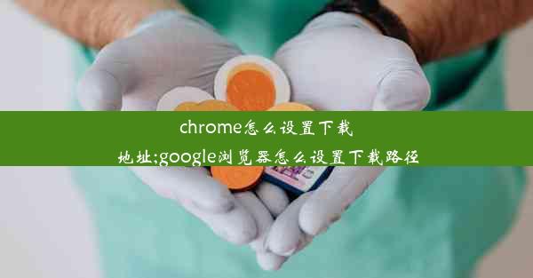 chrome怎么设置下载地址;google浏览器怎么设置下载路径