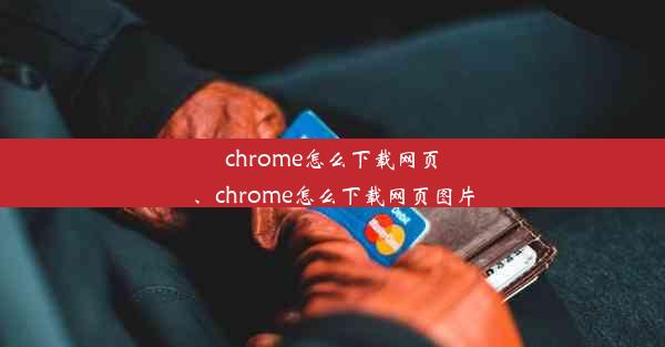 chrome怎么下载网页、chrome怎么下载网页图片