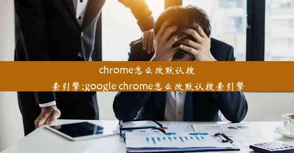 chrome怎么改默认搜索引擎;google chrome怎么改默认搜索引擎