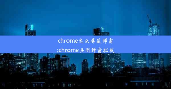 chrome怎么屏蔽弹窗;chrome关闭弹窗拦截