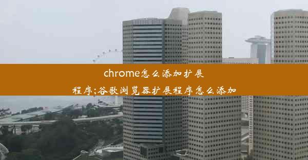 chrome怎么添加扩展程序;谷歌浏览器扩展程序怎么添加