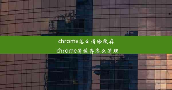 chrome怎么清除缓存_chrome清缓存怎么清理