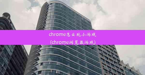 chrome怎么玩小游戏(chrome浏览器游戏)