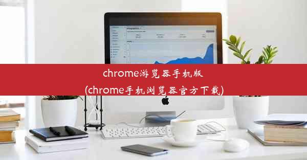 chrome游览器手机版(chrome手机浏览器官方下载)