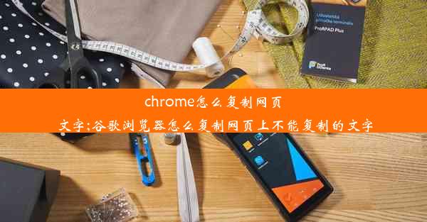 chrome怎么复制网页文字;谷歌浏览器怎么复制网页上不能复制的文字