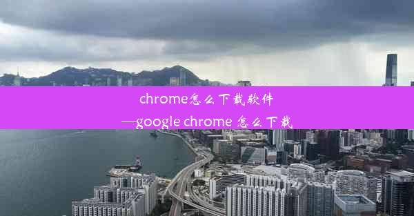 chrome怎么下载软件—google chrome 怎么下载