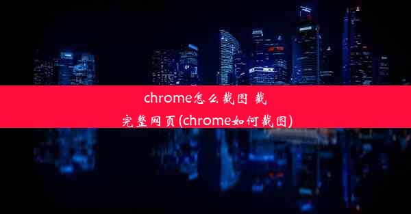 chrome怎么截图 截完整网页(chrome如何截图)