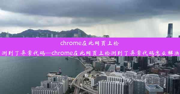 chrome在此网页上检测到了异常代码—chrome在此网页上检测到了异常代码怎么解决