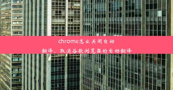 chrome怎么关闭自动翻译、取消谷歌浏览器的自动翻译