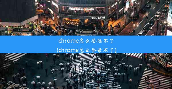 chrome怎么登陆不了(chrome怎么登录不了)