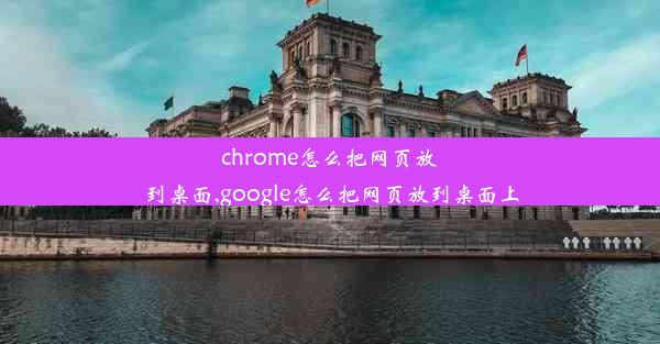 chrome怎么把网页放到桌面,google怎么把网页放到桌面上