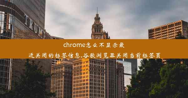 chrome怎么不显示最近关闭的标签信息,谷歌浏览器关闭当前标签页