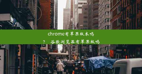 chrome有苹果版本吗？_谷歌浏览器有苹果版吗