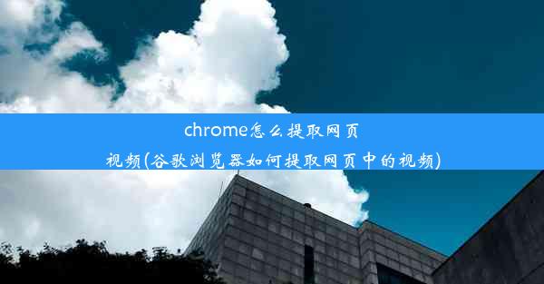 chrome怎么提取网页视频(谷歌浏览器如何提取网页中的视频)