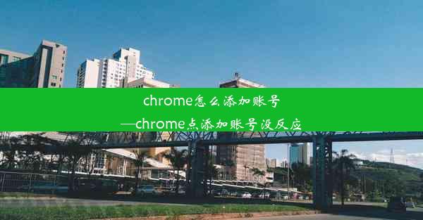 chrome怎么添加账号—chrome点添加账号没反应