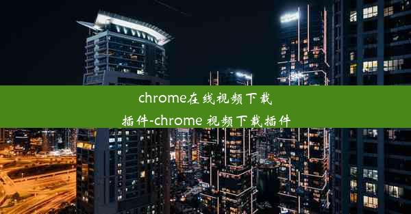 chrome在线视频下载插件-chrome 视频下载插件