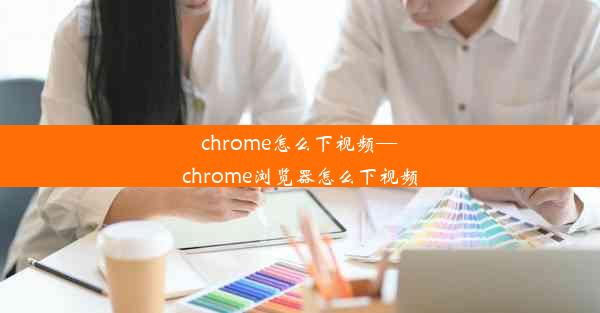 chrome怎么下视频—chrome浏览器怎么下视频