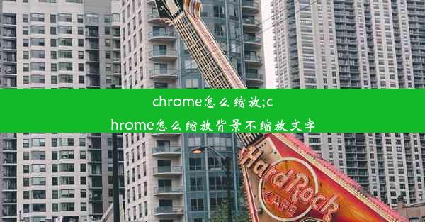 chrome怎么缩放;chrome怎么缩放背景不缩放文字