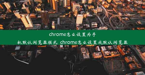 chrome怎么设置为手机默认浏览器模式_chrome怎么设置成默认浏览器