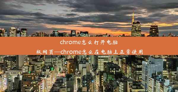 chrome怎么打开电脑版网页—chrome怎么在电脑上正常使用