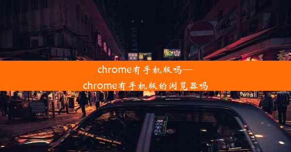 chrome有手机版吗—chrome有手机版的浏览器吗