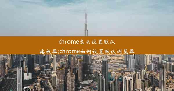 chrome怎么设置默认播放器;chrome如何设置默认浏览器