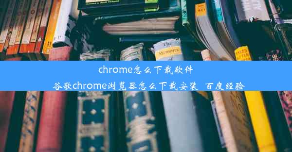 chrome怎么下载软件_谷歌chrome浏览器怎么下载安装_百度经验