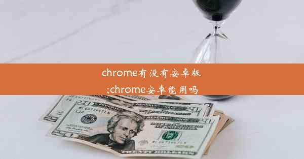 chrome有没有安卓版;chrome安卓能用吗