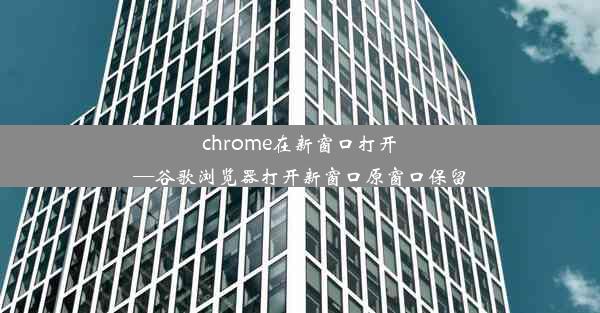 chrome在新窗口打开—谷歌浏览器打开新窗口原窗口保留