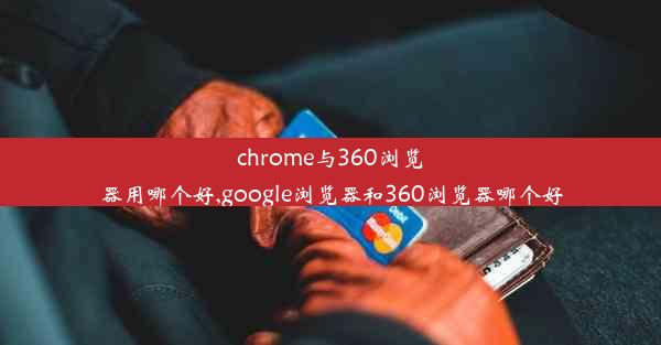 chrome与360浏览器用哪个好,google浏览器和360浏览器哪个好