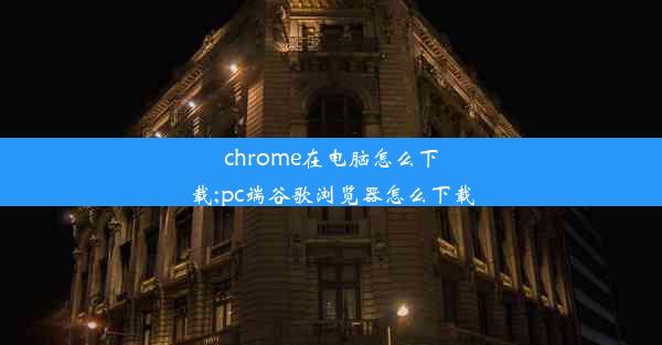 chrome在电脑怎么下载;pc端谷歌浏览器怎么下载