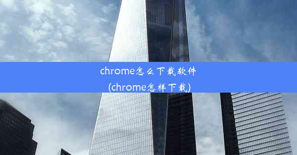 chrome怎么下载软件(chrome怎样下载)