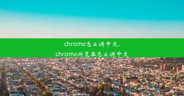 chrome怎么调中文、chrome浏览器怎么调中文