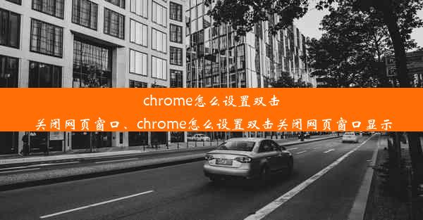 chrome怎么设置双击关闭网页窗口、chrome怎么设置双击关闭网页窗口显示