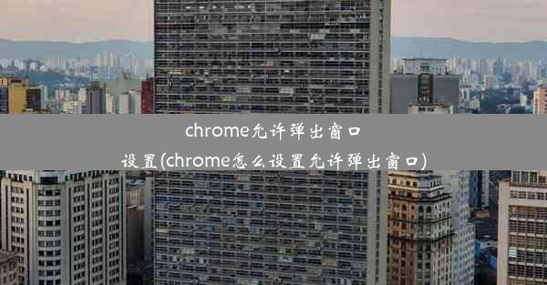 chrome允许弹出窗口设置(chrome怎么设置允许弹出窗口)