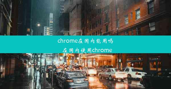 chrome在国内能用吗_在国内使用chrome