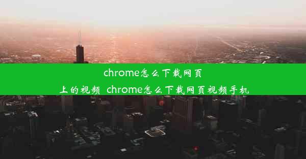 chrome怎么下载网页上的视频_chrome怎么下载网页视频手机