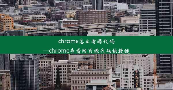 chrome怎么看源代码—chrome查看网页源代码快捷键