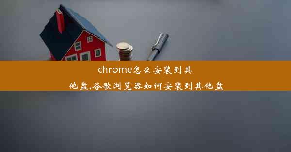 chrome怎么安装到其他盘,谷歌浏览器如何安装到其他盘