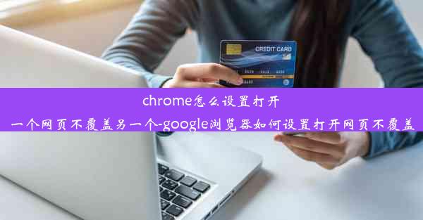 chrome怎么设置打开一个网页不覆盖另一个-google浏览器如何设置打开网页不覆盖