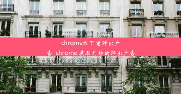 chrome右下角弹出广告_chrome 莫名其妙的弹出广告