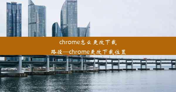 chrome怎么更改下载路径—chrome更改下载位置