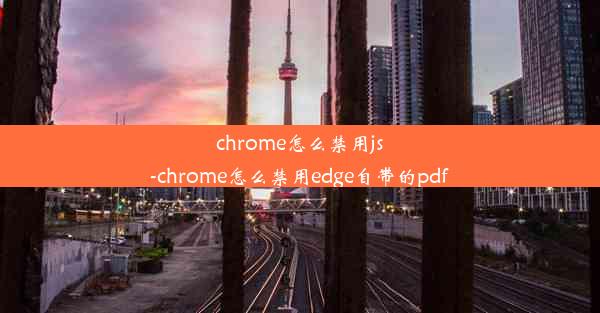 chrome怎么禁用js-chrome怎么禁用edge自带的pdf