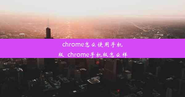 chrome怎么使用手机版_chrome手机版怎么样