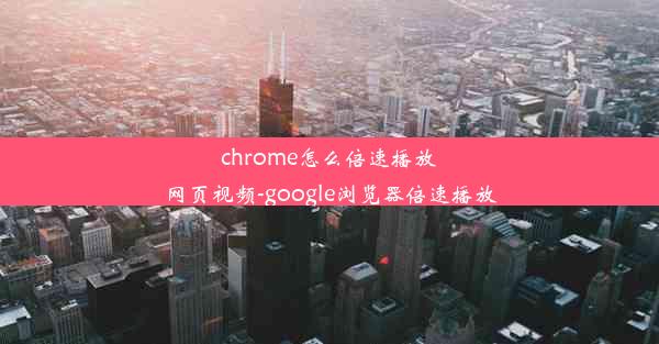 chrome怎么倍速播放网页视频-google浏览器倍速播放