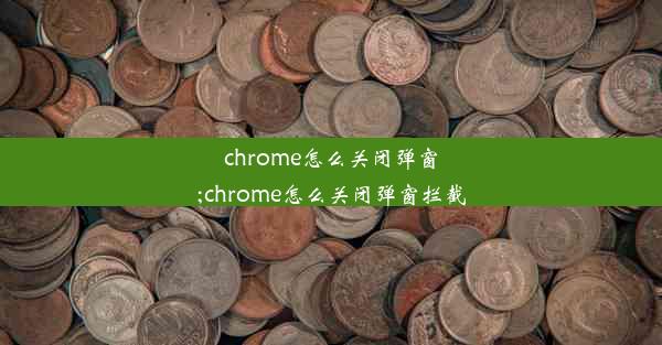 chrome怎么关闭弹窗;chrome怎么关闭弹窗拦截