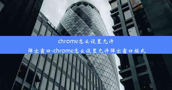 chrome怎么设置允许弹出窗口-chrome怎么设置允许弹出窗口模式