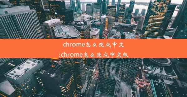 chrome怎么改成中文;chrome怎么改成中文版