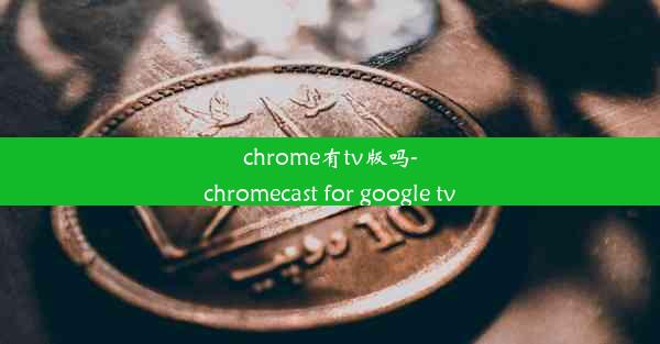 chrome有tv版吗-chromecast for google tv