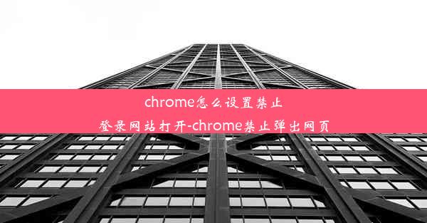 chrome怎么设置禁止登录网站打开-chrome禁止弹出网页